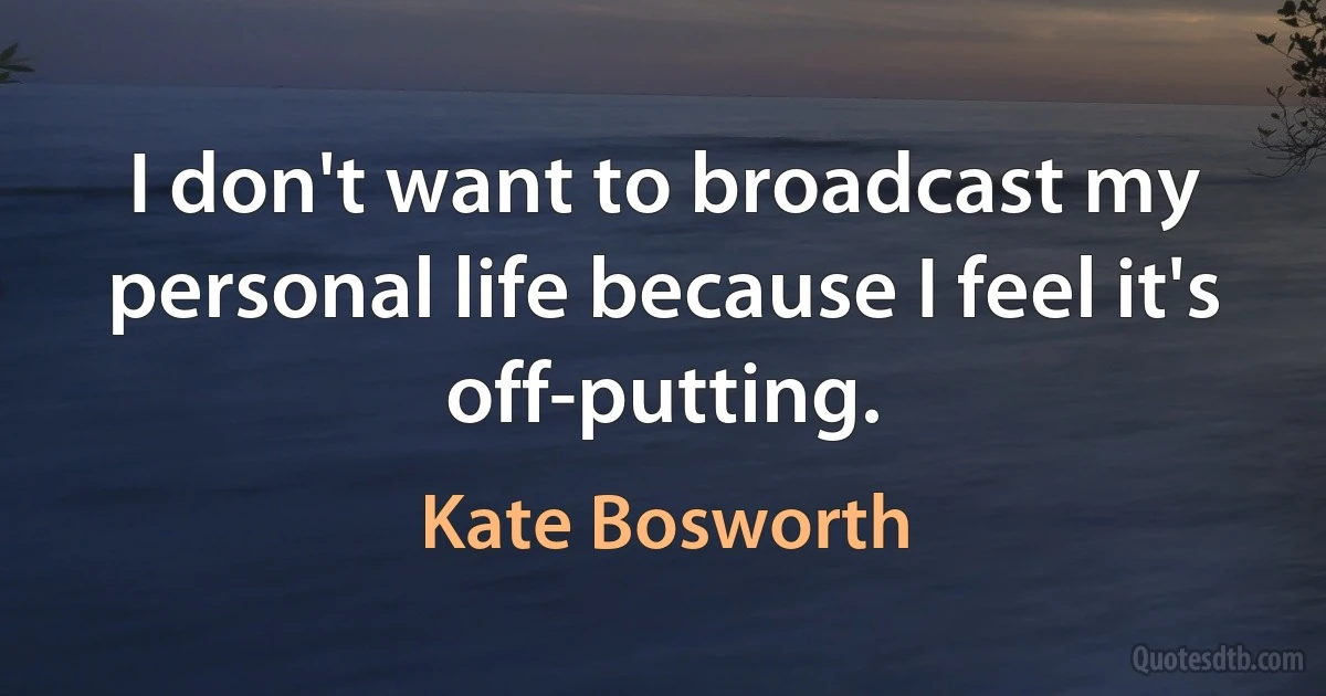 I don't want to broadcast my personal life because I feel it's off-putting. (Kate Bosworth)