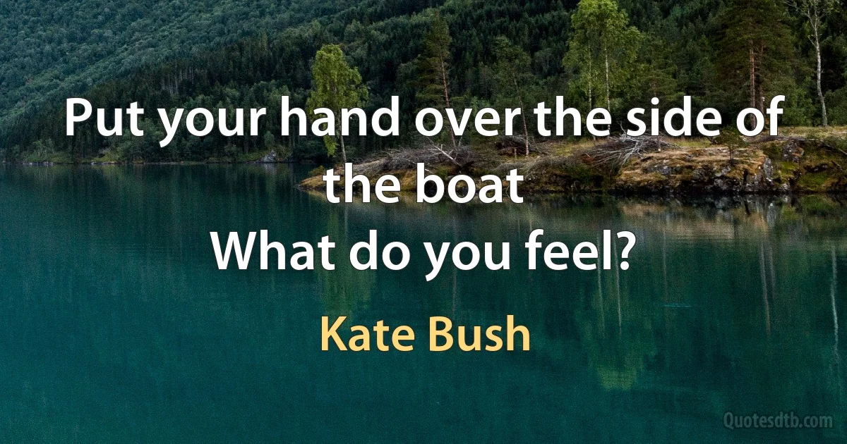 Put your hand over the side of the boat
What do you feel? (Kate Bush)