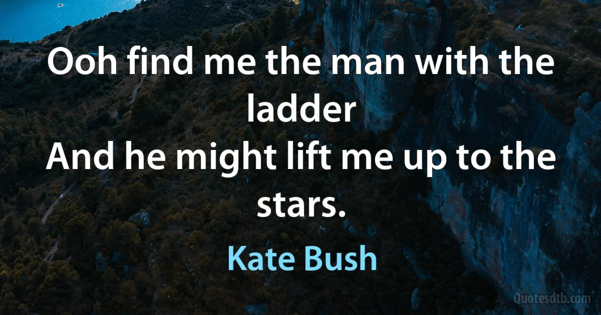 Ooh find me the man with the ladder
And he might lift me up to the stars. (Kate Bush)