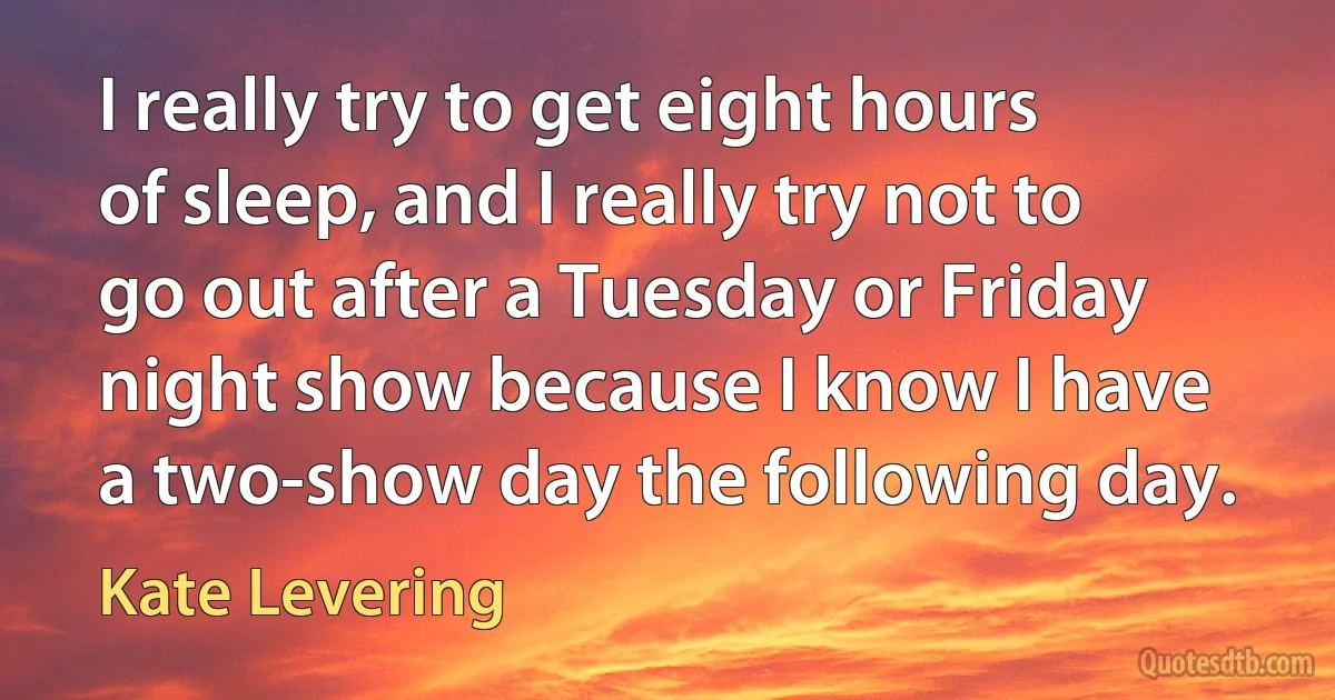 I really try to get eight hours of sleep, and I really try not to go out after a Tuesday or Friday night show because I know I have a two-show day the following day. (Kate Levering)