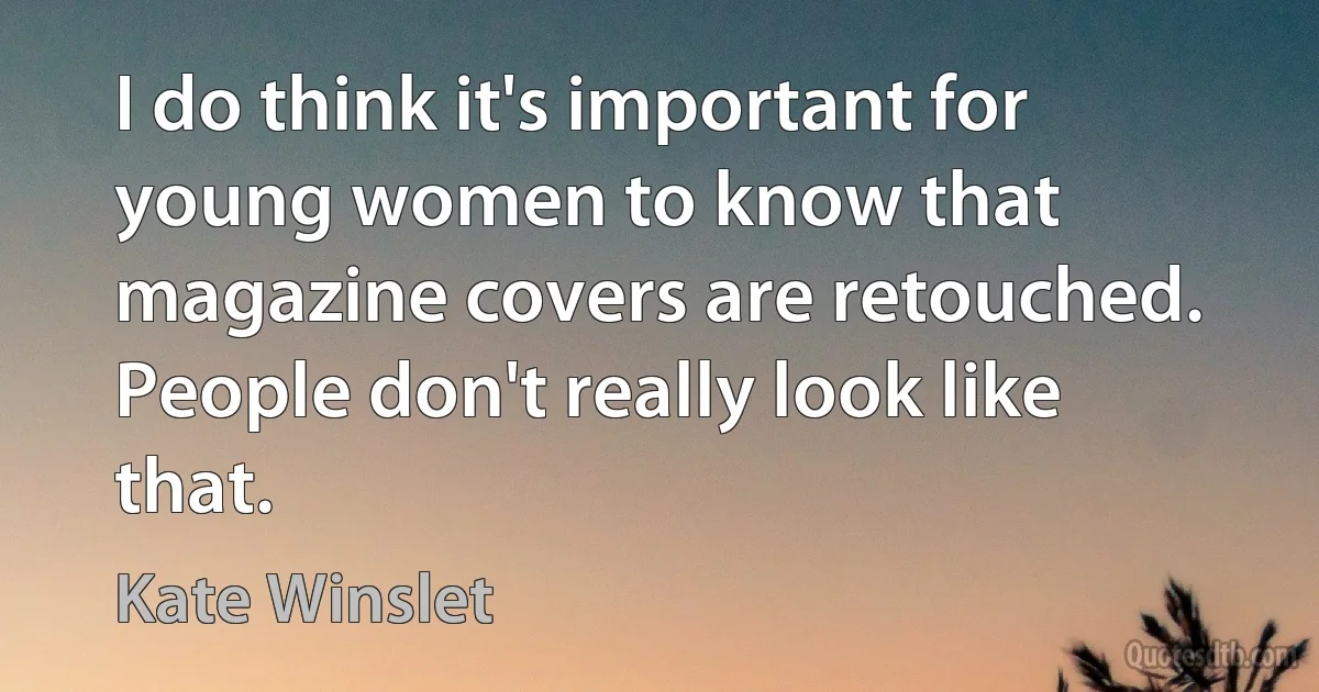 I do think it's important for young women to know that magazine covers are retouched. People don't really look like that. (Kate Winslet)