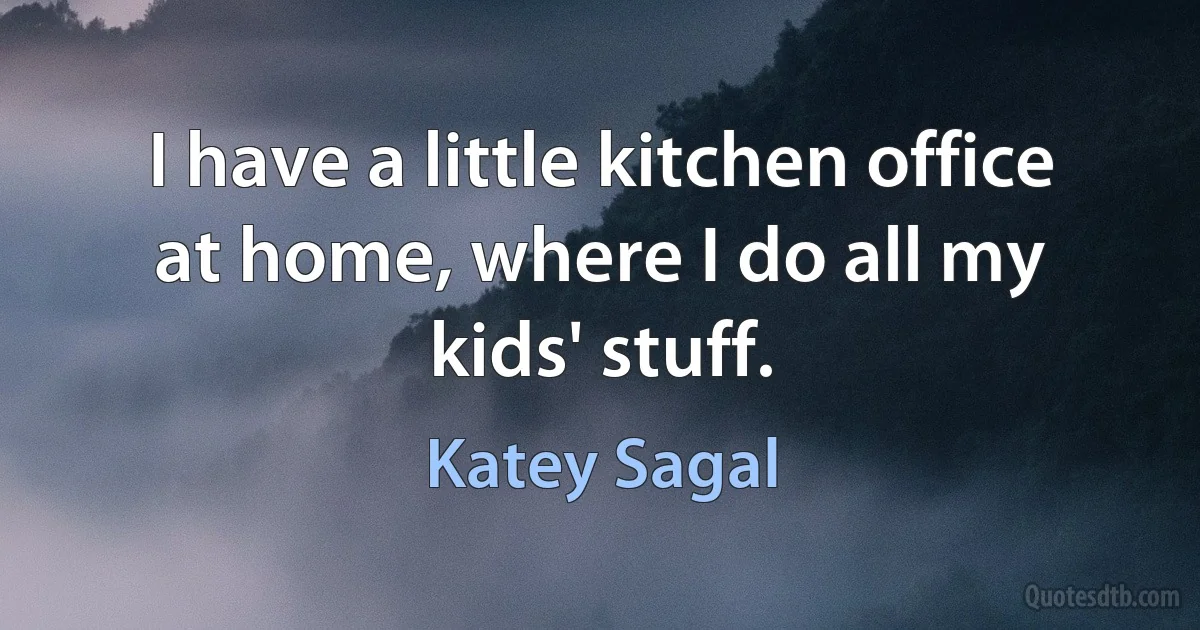 I have a little kitchen office at home, where I do all my kids' stuff. (Katey Sagal)