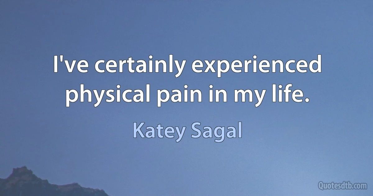 I've certainly experienced physical pain in my life. (Katey Sagal)