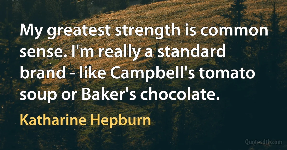 My greatest strength is common sense. I'm really a standard brand - like Campbell's tomato soup or Baker's chocolate. (Katharine Hepburn)