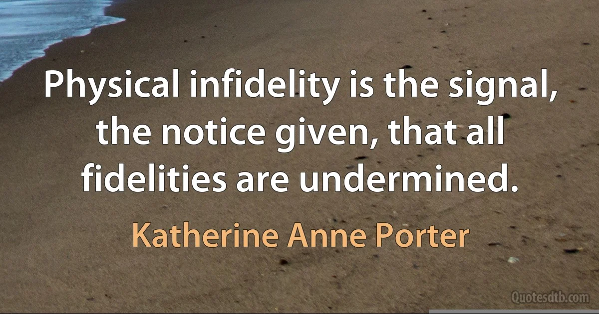 Physical infidelity is the signal, the notice given, that all fidelities are undermined. (Katherine Anne Porter)