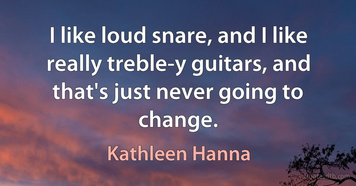 I like loud snare, and I like really treble-y guitars, and that's just never going to change. (Kathleen Hanna)