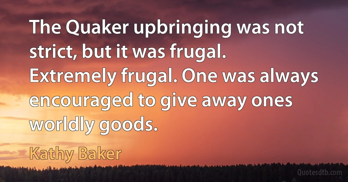 The Quaker upbringing was not strict, but it was frugal. Extremely frugal. One was always encouraged to give away ones worldly goods. (Kathy Baker)