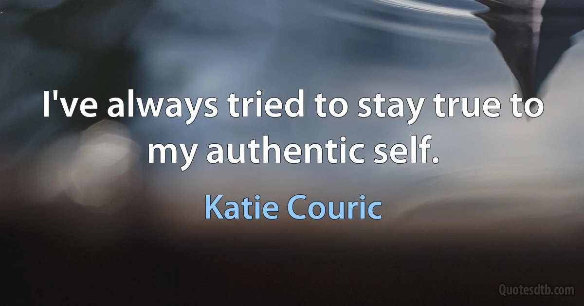 I've always tried to stay true to my authentic self. (Katie Couric)