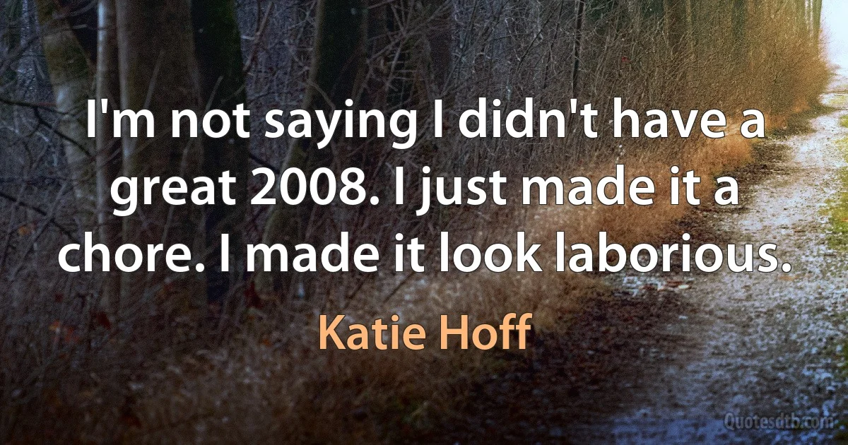 I'm not saying I didn't have a great 2008. I just made it a chore. I made it look laborious. (Katie Hoff)