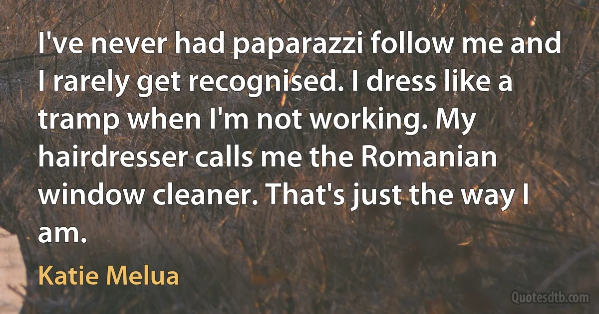 I've never had paparazzi follow me and I rarely get recognised. I dress like a tramp when I'm not working. My hairdresser calls me the Romanian window cleaner. That's just the way I am. (Katie Melua)