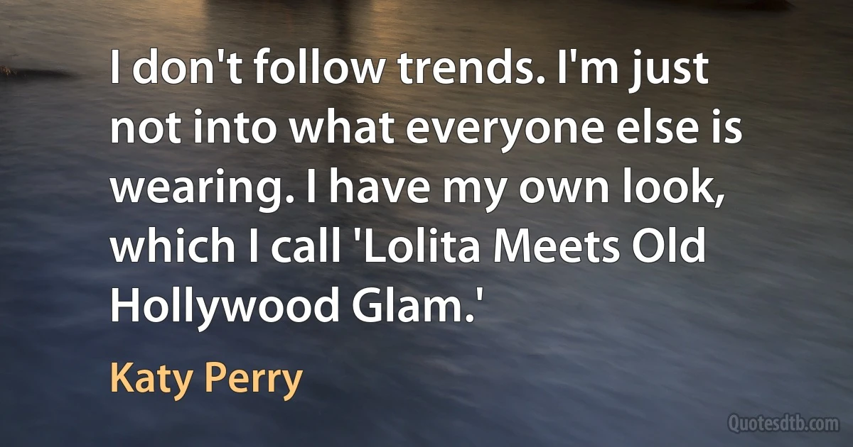 I don't follow trends. I'm just not into what everyone else is wearing. I have my own look, which I call 'Lolita Meets Old Hollywood Glam.' (Katy Perry)