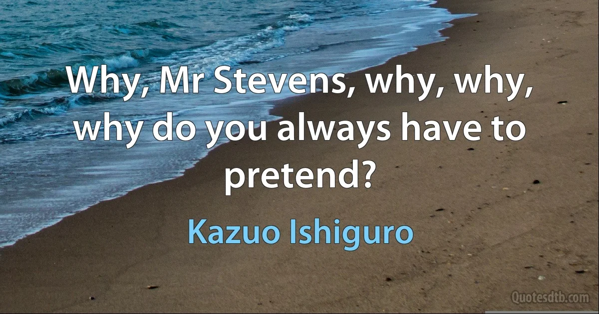 Why, Mr Stevens, why, why, why do you always have to pretend? (Kazuo Ishiguro)