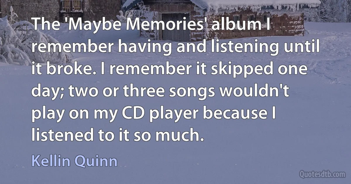 The 'Maybe Memories' album I remember having and listening until it broke. I remember it skipped one day; two or three songs wouldn't play on my CD player because I listened to it so much. (Kellin Quinn)