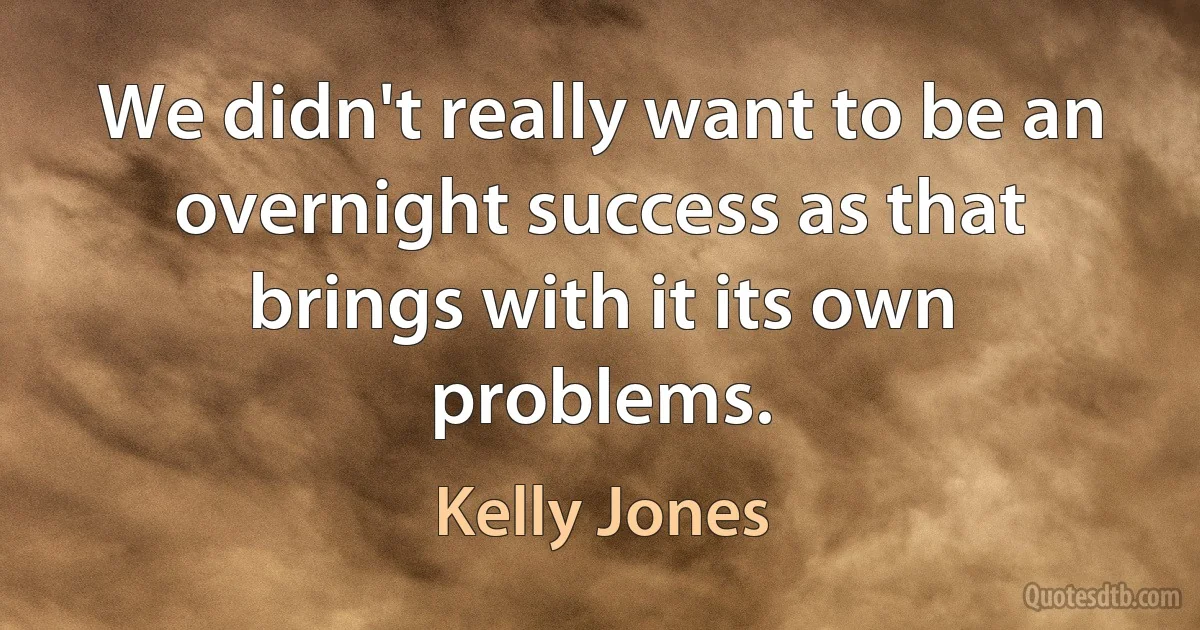 We didn't really want to be an overnight success as that brings with it its own problems. (Kelly Jones)