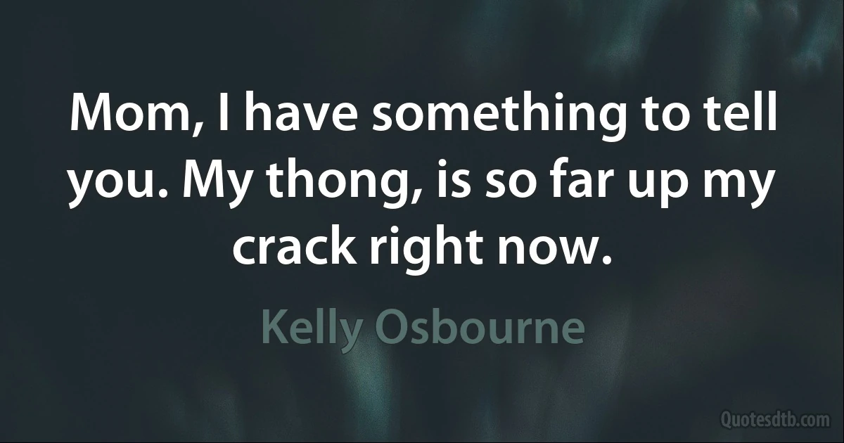 Mom, I have something to tell you. My thong, is so far up my crack right now. (Kelly Osbourne)