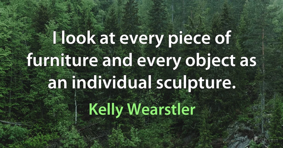 I look at every piece of furniture and every object as an individual sculpture. (Kelly Wearstler)