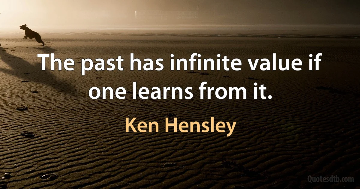 The past has infinite value if one learns from it. (Ken Hensley)