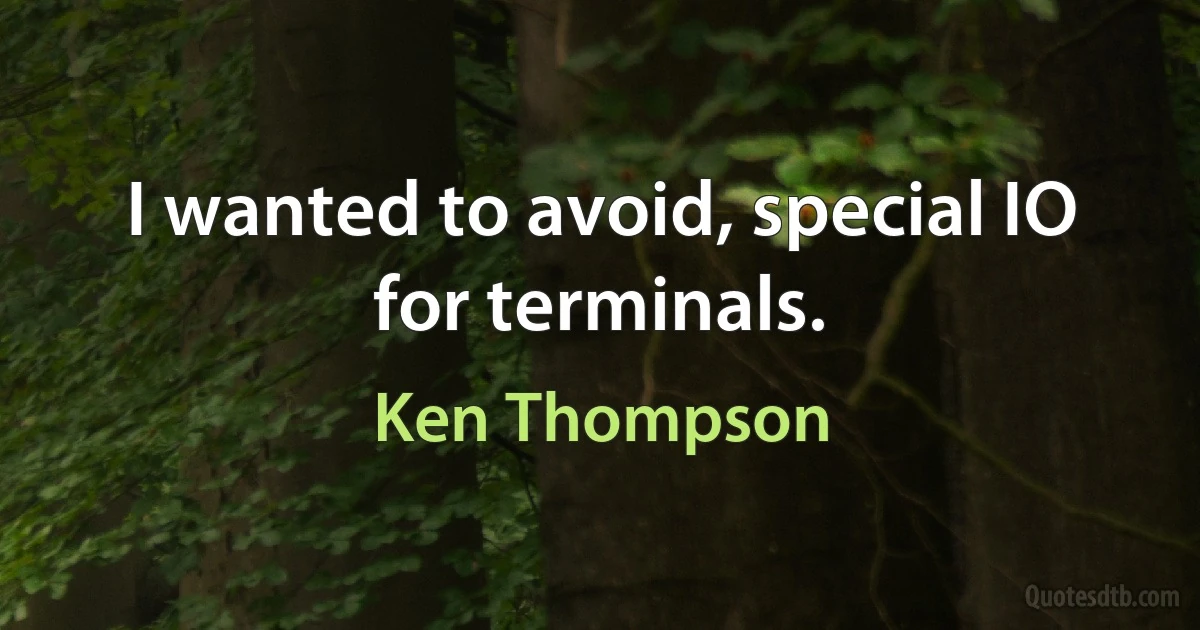 I wanted to avoid, special IO for terminals. (Ken Thompson)