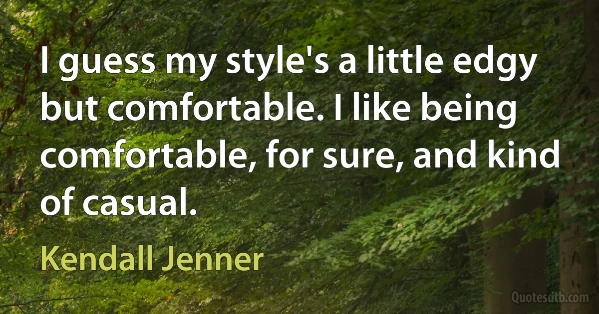 I guess my style's a little edgy but comfortable. I like being comfortable, for sure, and kind of casual. (Kendall Jenner)