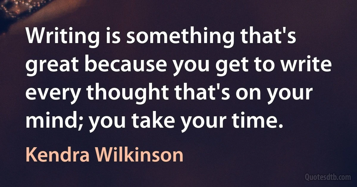 Writing is something that's great because you get to write every thought that's on your mind; you take your time. (Kendra Wilkinson)