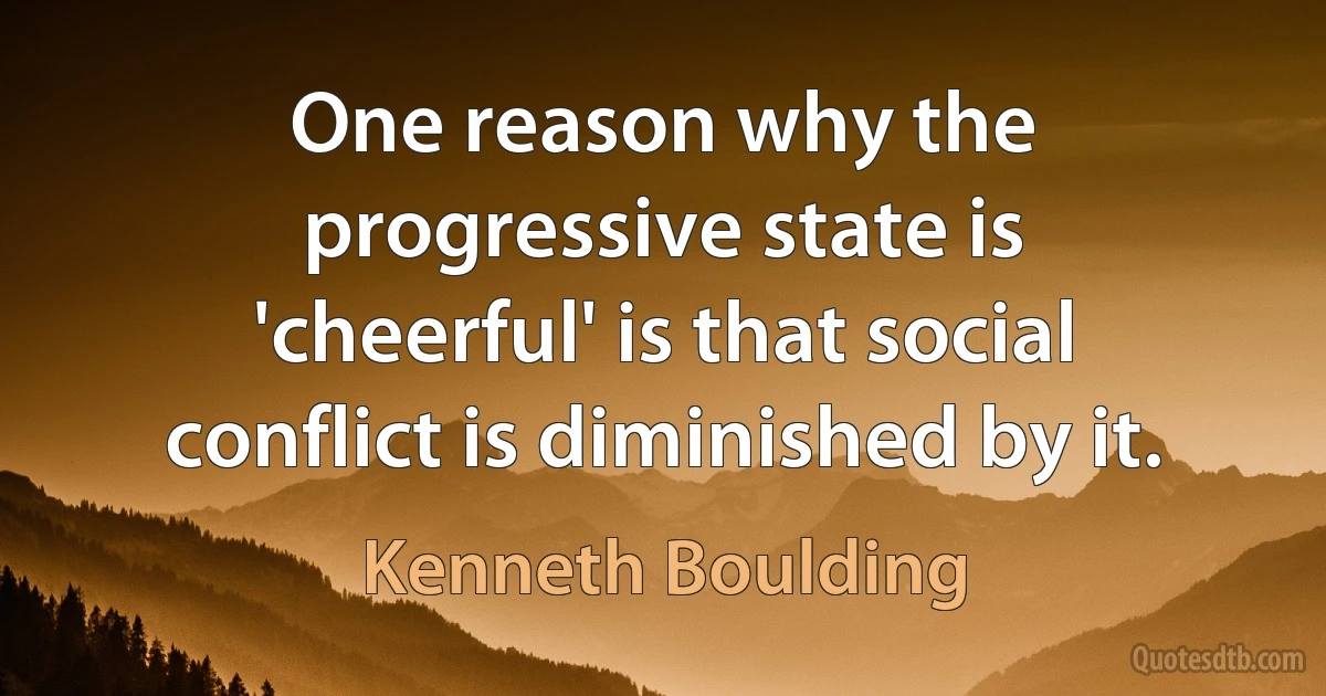 One reason why the progressive state is 'cheerful' is that social conflict is diminished by it. (Kenneth Boulding)