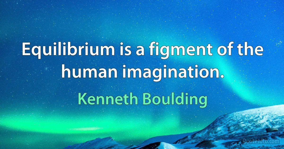 Equilibrium is a figment of the human imagination. (Kenneth Boulding)