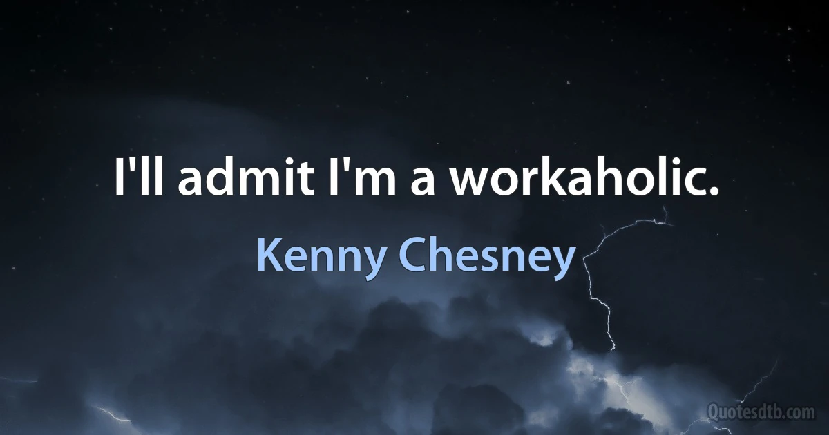 I'll admit I'm a workaholic. (Kenny Chesney)