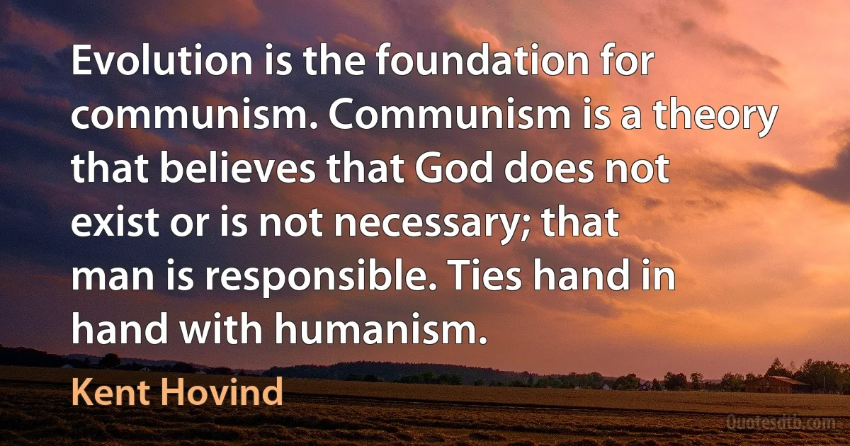 Evolution is the foundation for communism. Communism is a theory that believes that God does not exist or is not necessary; that man is responsible. Ties hand in hand with humanism. (Kent Hovind)