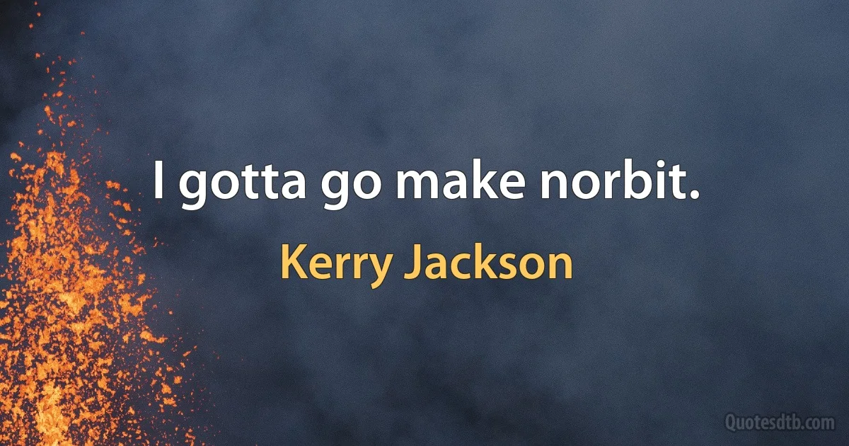 I gotta go make norbit. (Kerry Jackson)