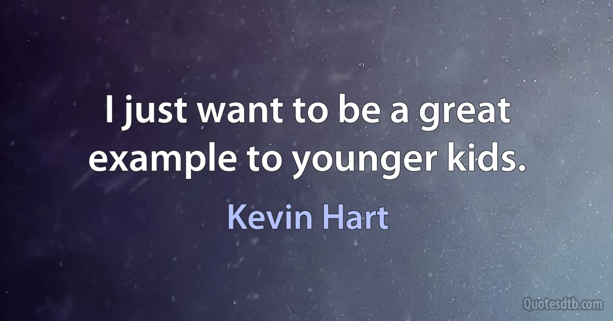 I just want to be a great example to younger kids. (Kevin Hart)