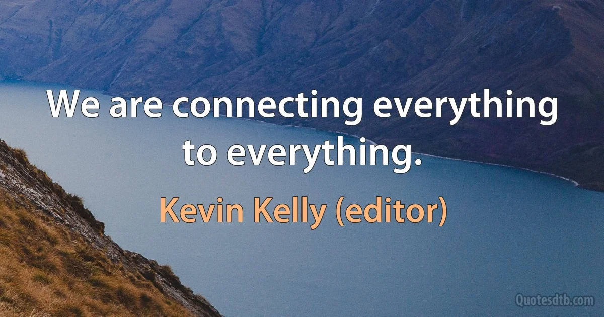 We are connecting everything to everything. (Kevin Kelly (editor))