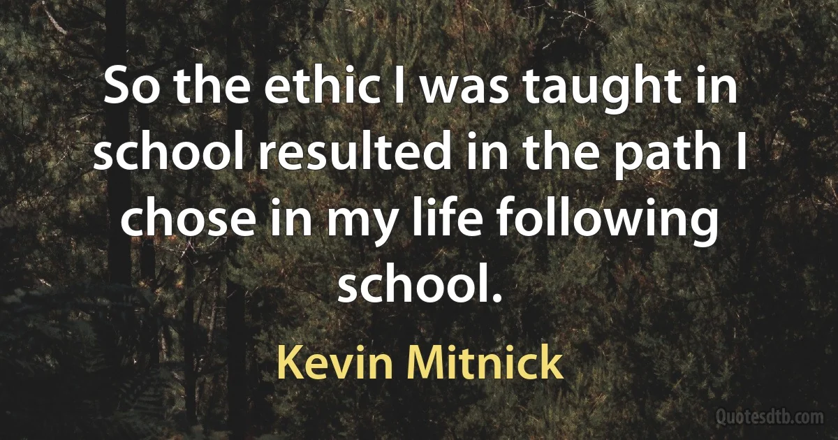 So the ethic I was taught in school resulted in the path I chose in my life following school. (Kevin Mitnick)