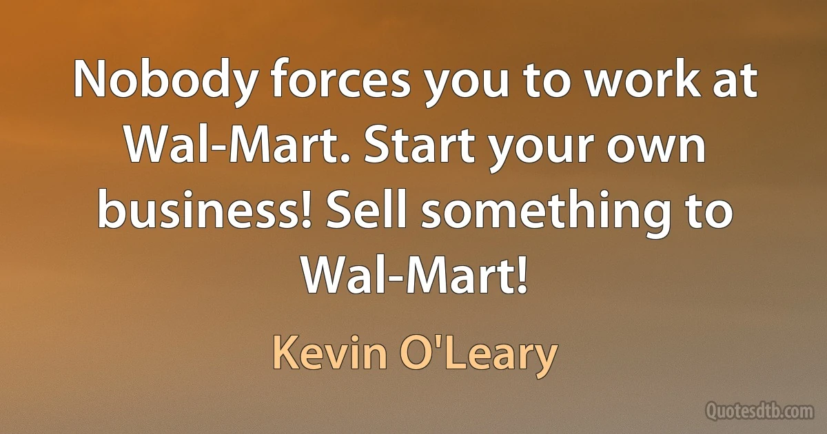 Nobody forces you to work at Wal-Mart. Start your own business! Sell something to Wal-Mart! (Kevin O'Leary)