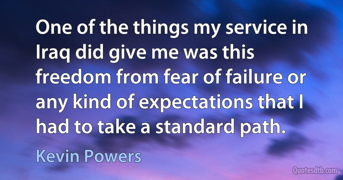 One of the things my service in Iraq did give me was this freedom from fear of failure or any kind of expectations that I had to take a standard path. (Kevin Powers)