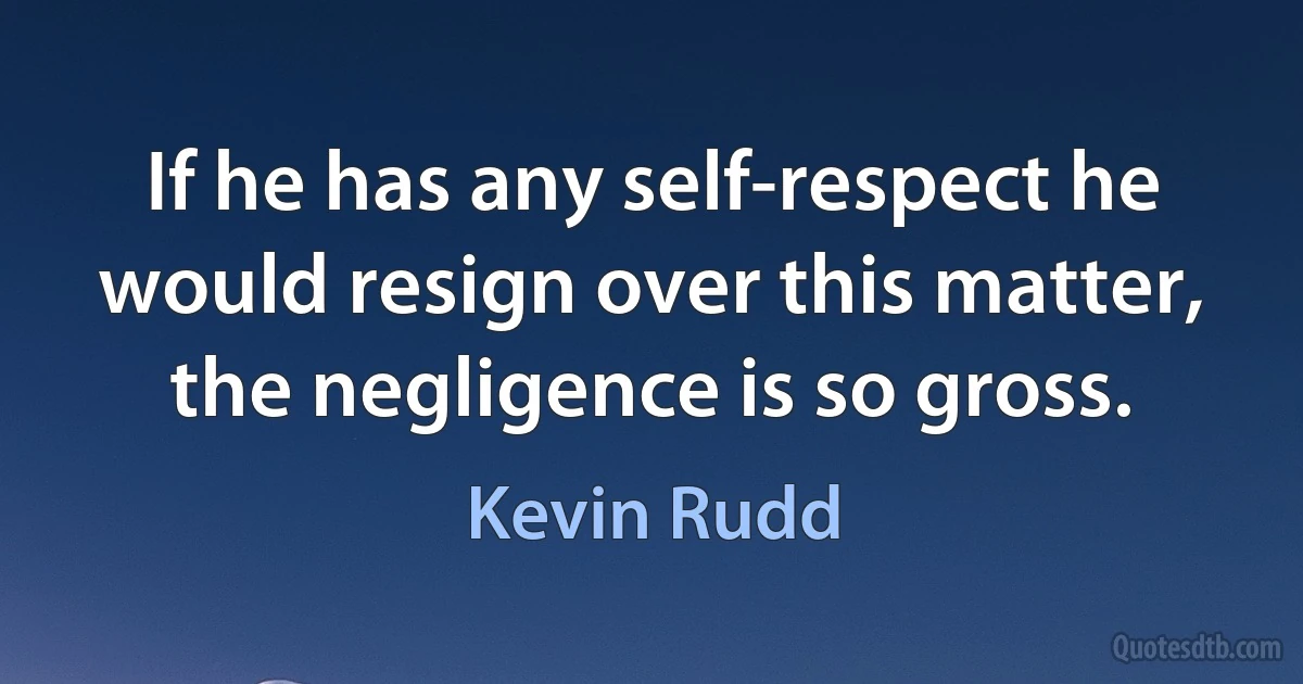 If he has any self-respect he would resign over this matter, the negligence is so gross. (Kevin Rudd)