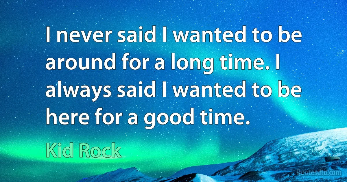 I never said I wanted to be around for a long time. I always said I wanted to be here for a good time. (Kid Rock)