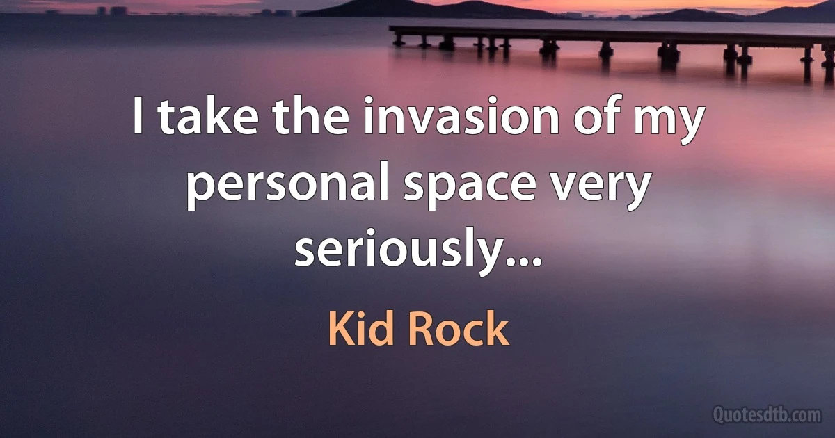 I take the invasion of my personal space very seriously... (Kid Rock)