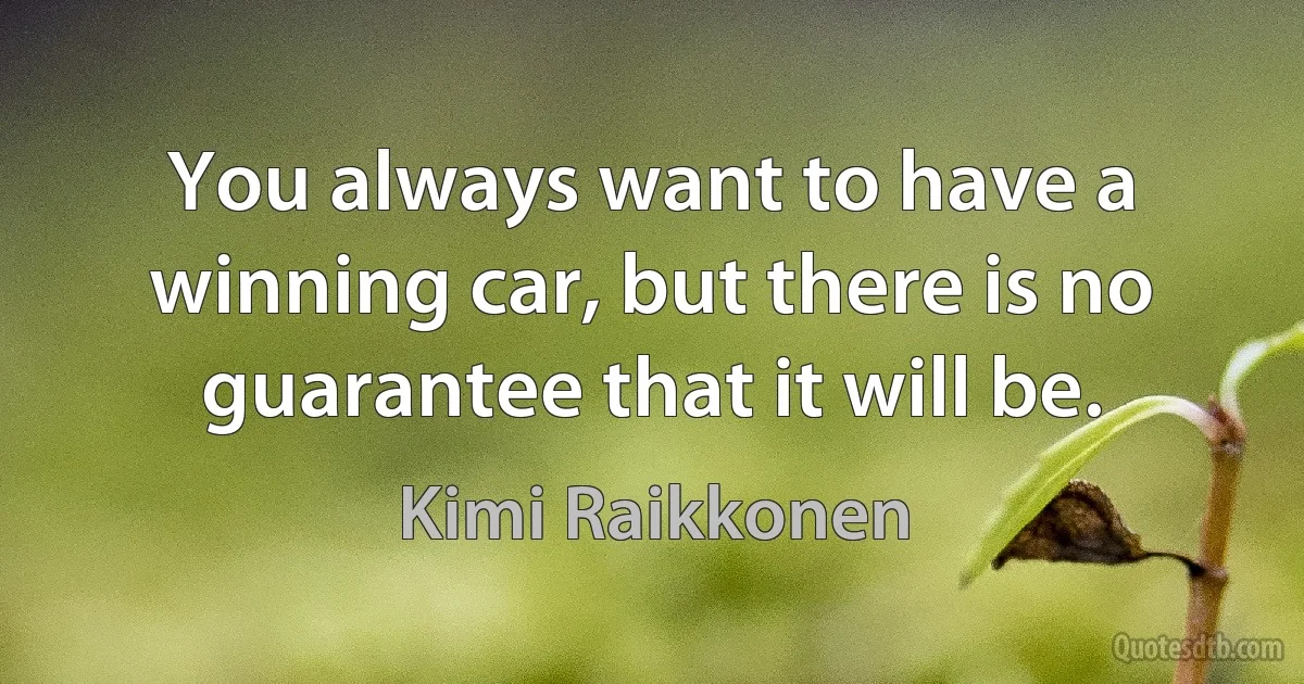 You always want to have a winning car, but there is no guarantee that it will be. (Kimi Raikkonen)