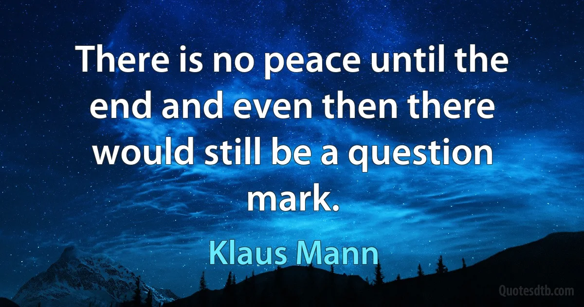 There is no peace until the end and even then there would still be a question mark. (Klaus Mann)