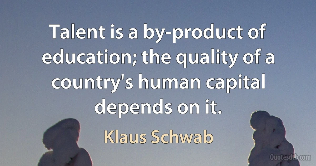 Talent is a by-product of education; the quality of a country's human capital depends on it. (Klaus Schwab)