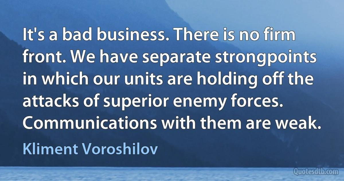 It's a bad business. There is no firm front. We have separate strongpoints in which our units are holding off the attacks of superior enemy forces. Communications with them are weak. (Kliment Voroshilov)