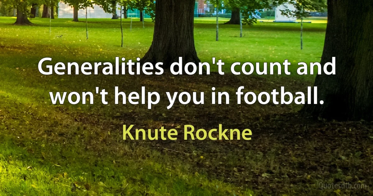 Generalities don't count and won't help you in football. (Knute Rockne)