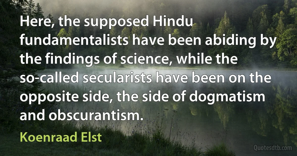 Here, the supposed Hindu fundamentalists have been abiding by the findings of science, while the so-called secularists have been on the opposite side, the side of dogmatism and obscurantism. (Koenraad Elst)