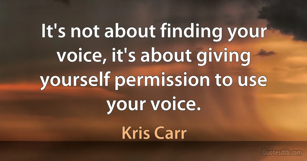 It's not about finding your voice, it's about giving yourself permission to use your voice. (Kris Carr)