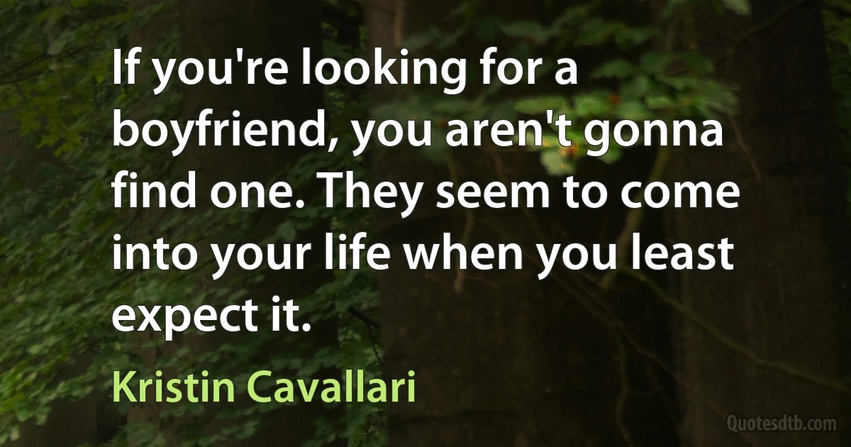 If you're looking for a boyfriend, you aren't gonna find one. They seem to come into your life when you least expect it. (Kristin Cavallari)