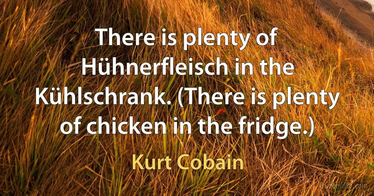 There is plenty of Hühnerfleisch in the Kühlschrank. (There is plenty of chicken in the fridge.) (Kurt Cobain)