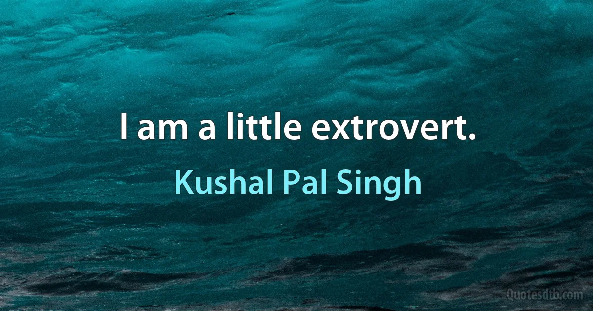 I am a little extrovert. (Kushal Pal Singh)