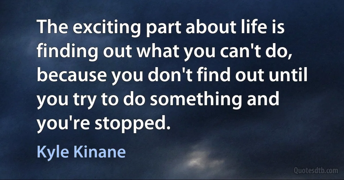 The exciting part about life is finding out what you can't do, because you don't find out until you try to do something and you're stopped. (Kyle Kinane)