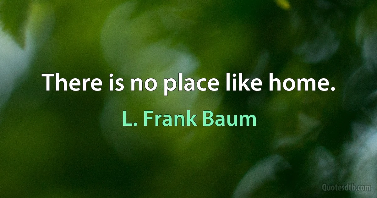 There is no place like home. (L. Frank Baum)