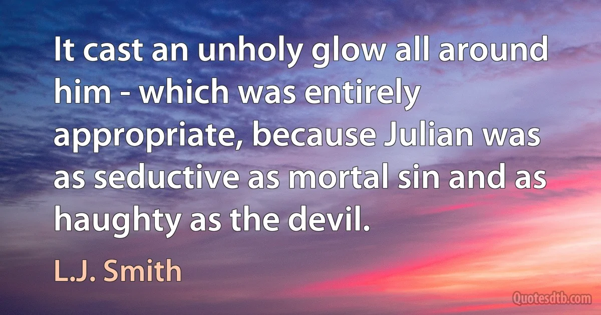 It cast an unholy glow all around him - which was entirely appropriate, because Julian was as seductive as mortal sin and as haughty as the devil. (L.J. Smith)